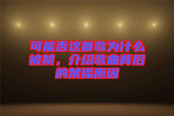 可能否這首歌為什么被禁，介紹歌曲背后的禁播原因
