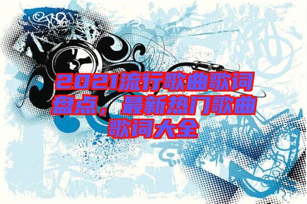 2021流行歌曲歌詞盤點(diǎn)，最新熱門歌曲歌詞大全