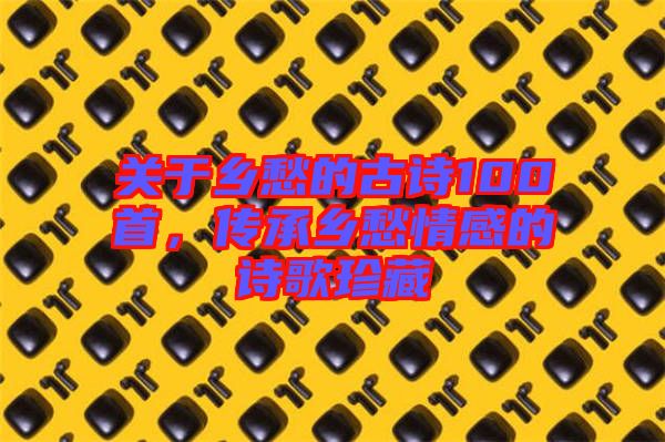 關于鄉愁的古詩100首，傳承鄉愁情感的詩歌珍藏