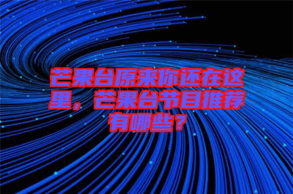 芒果臺原來你還在這里，芒果臺節目推薦有哪些？
