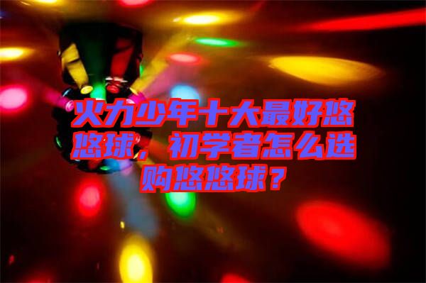 火力少年十大最好悠悠球，初學(xué)者怎么選購悠悠球？