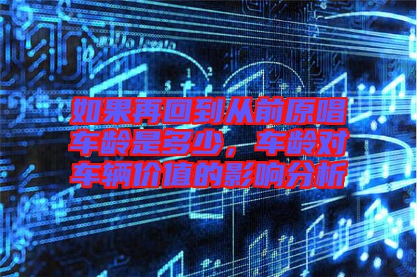 如果再回到從前原唱車(chē)齡是多少，車(chē)齡對(duì)車(chē)輛價(jià)值的影響分析