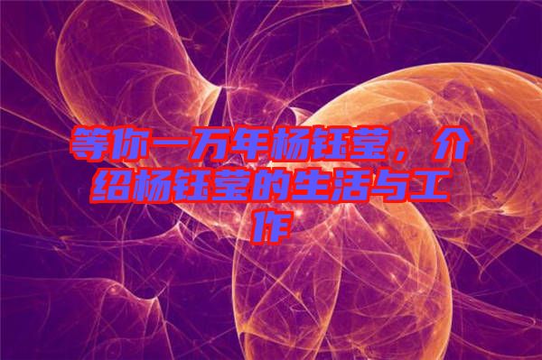 等你一萬年楊鈺瑩，介紹楊鈺瑩的生活與工作