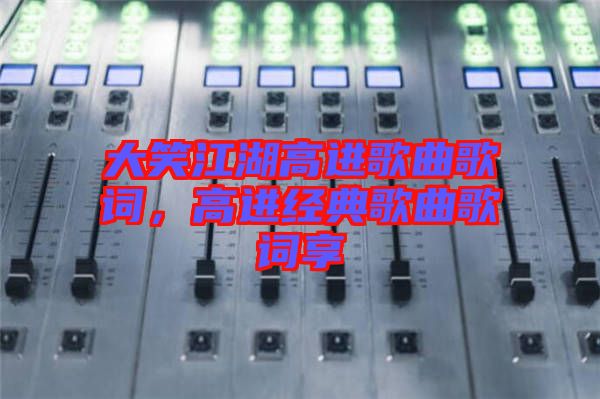 大笑江湖高進歌曲歌詞，高進經典歌曲歌詞享