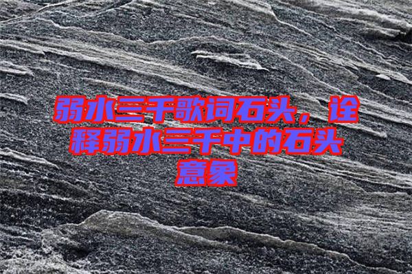 弱水三千歌詞石頭，詮釋弱水三千中的石頭意象
