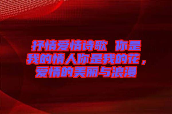 抒情愛情詩歌 你是我的情人你是我的花，愛情的美麗與浪漫