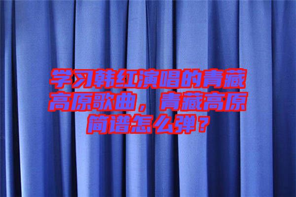 學習韓紅演唱的青藏高原歌曲，青藏高原簡譜怎么彈？