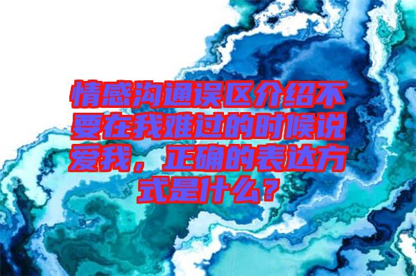 情感溝通誤區(qū)介紹不要在我難過的時候說愛我，正確的表達方式是什么？