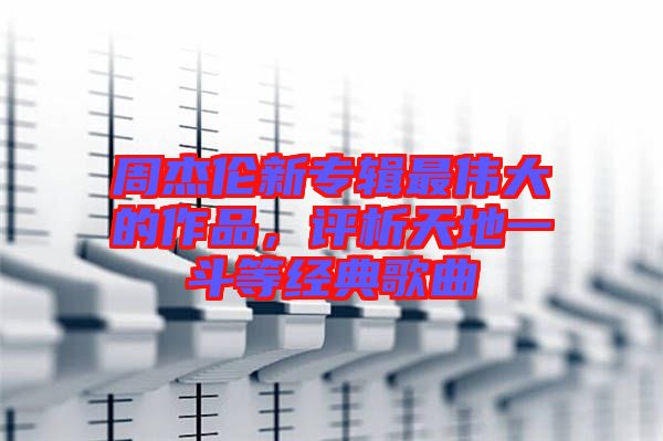 周杰倫新專輯最偉大的作品，評析天地一斗等經典歌曲