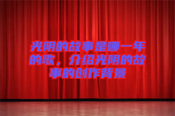 光陰的故事是哪一年的歌，介紹光陰的故事的創作背景