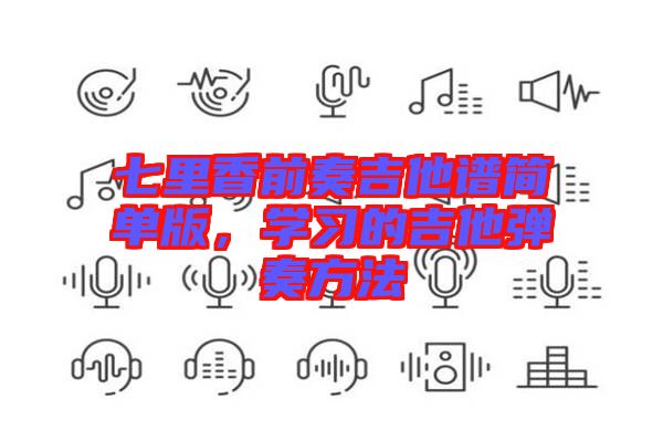 七里香前奏吉他譜簡單版，學習的吉他彈奏方法
