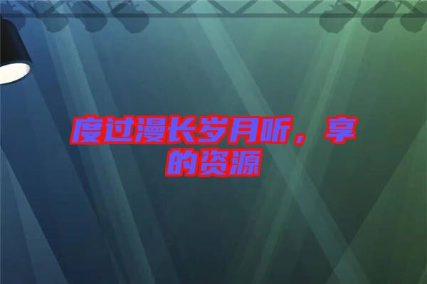 度過漫長歲月聽，享的資源