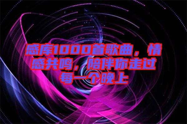 感庫1000首歌曲，情感共鳴，陪伴你走過每一個晚上