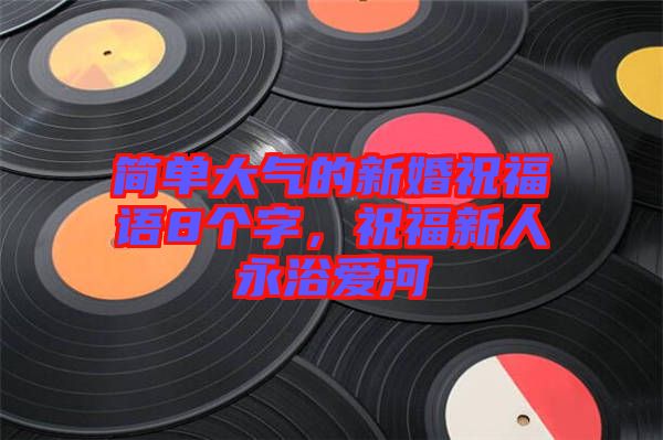 簡(jiǎn)單大氣的新婚祝福語(yǔ)8個(gè)字，祝福新人永浴愛(ài)河