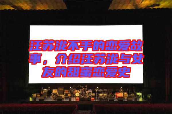 汪蘇瀧不手的戀愛故事，介紹汪蘇瀧與女友的甜蜜戀愛史