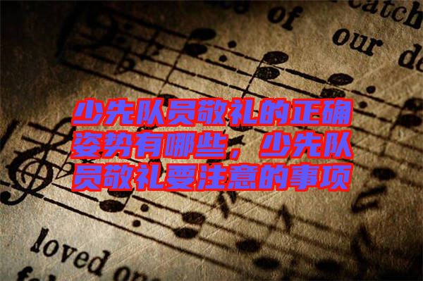 少先隊員敬禮的正確姿勢有哪些，少先隊員敬禮要注意的事項