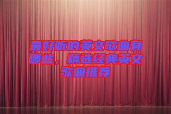 最好聽的英文歌曲有哪些，精選經(jīng)典英文歌曲推薦