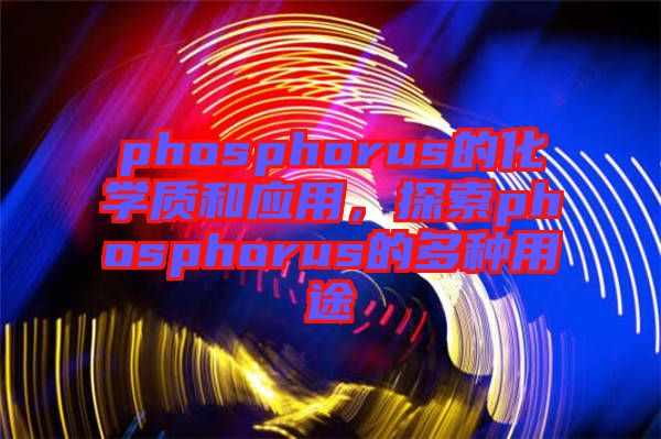 phosphorus的化學(xué)質(zhì)和應(yīng)用，探索phosphorus的多種用途