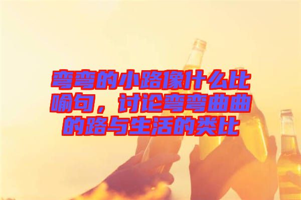 彎彎的小路像什么比喻句，討論彎彎曲曲的路與生活的類比