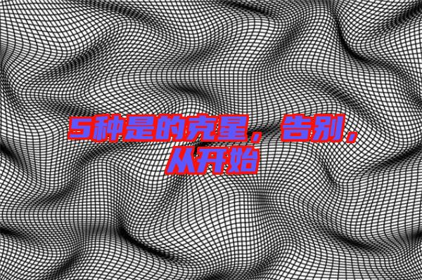 5種是的克星，告別，從開始