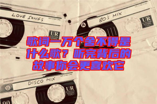 歌詞一萬個舍不得是什么歌？聽完背后的故事你會更喜歡它