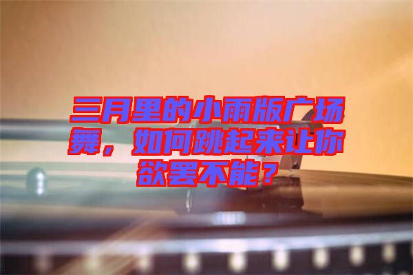 三月里的小雨版廣場(chǎng)舞，如何跳起來讓你欲罷不能？