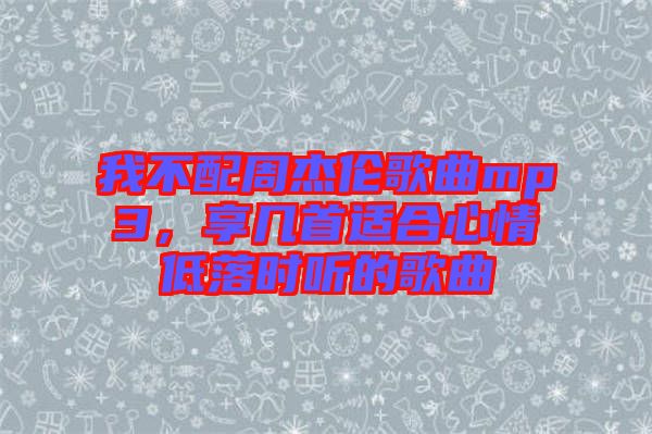 我不配周杰倫歌曲mp3，享幾首適合心情低落時聽的歌曲