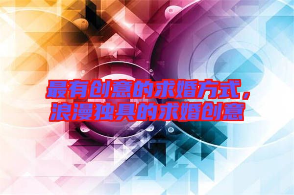 最有創(chuàng)意的求婚方式，浪漫獨(dú)具的求婚創(chuàng)意