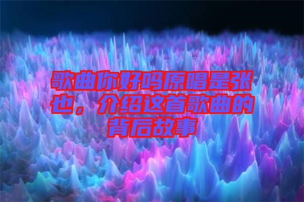 歌曲你好嗎原唱是張也，介紹這首歌曲的背后故事