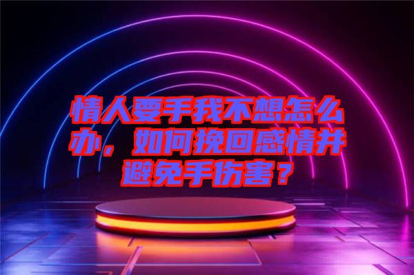 情人要手我不想怎么辦，如何挽回感情并避免手傷害？