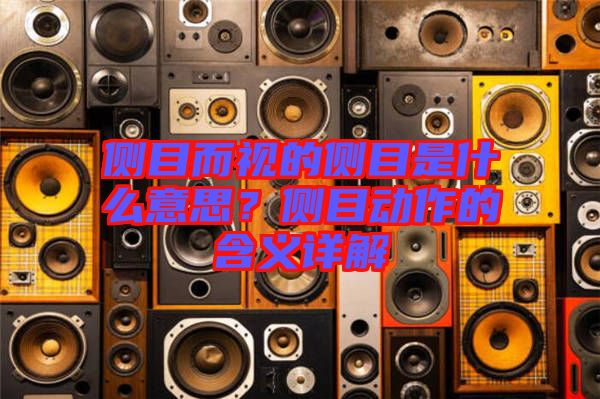 側(cè)目而視的側(cè)目是什么意思？側(cè)目動作的含義詳解
