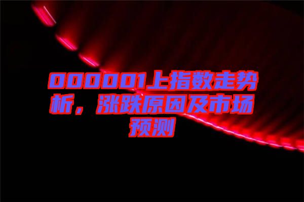 000001上指數走勢析，漲跌原因及市場預測