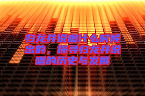 歸龍井說(shuō)唱什么時(shí)候出的，探尋歸龍井說(shuō)唱的歷史與發(fā)展