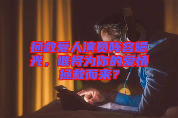 拯救愛人演員陣容曝光，誰將為你的愛情拯救而來？