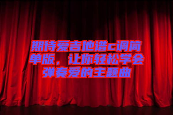 期待愛吉他譜c調簡單版，讓你輕松學會彈奏愛的主題曲