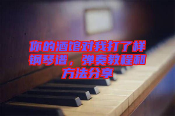 你的酒館對我打了樣鋼琴譜，彈奏教程和方法分享