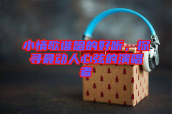 小情歌誰(shuí)唱的好聽，探尋最動(dòng)人心弦的演唱者