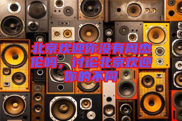 北京歡迎你沒有周杰倫嗎，討論北京歡迎你的不同