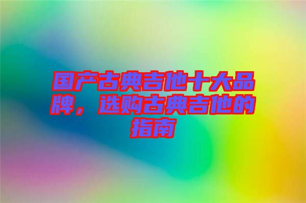 國(guó)產(chǎn)古典吉他十大品牌，選購(gòu)古典吉他的指南
