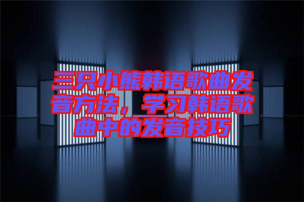 三只小熊韓語歌曲發(fā)音方法，學(xué)習(xí)韓語歌曲中的發(fā)音技巧