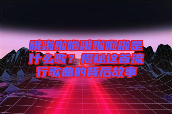 哦啦啦啦哦啦啦啦是什么歌？揭秘這首流行歌曲的背后故事
