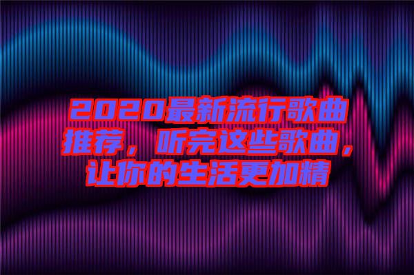 2020最新流行歌曲推薦，聽完這些歌曲，讓你的生活更加精