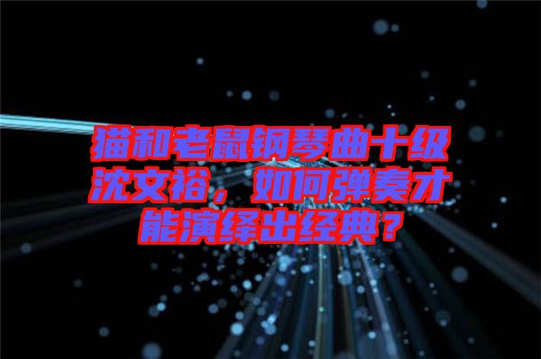 貓和老鼠鋼琴曲十級沈文裕，如何彈奏才能演繹出經(jīng)典？