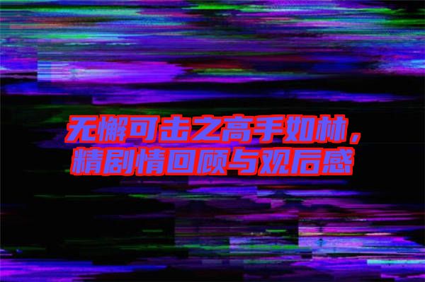 無懈可擊之高手如林，精劇情回顧與觀后感