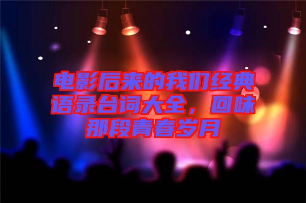 電影后來的我們經典語錄臺詞大全，回味那段青春歲月
