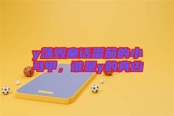 y蕩毀童話番茄的小馬甲，誰(shuí)是y的真兇