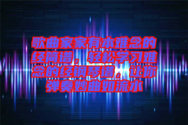 歌曲家家有本難念的經簡譜，輕松學習難念的經鋼琴譜，讓你彈奏妙曲如流水