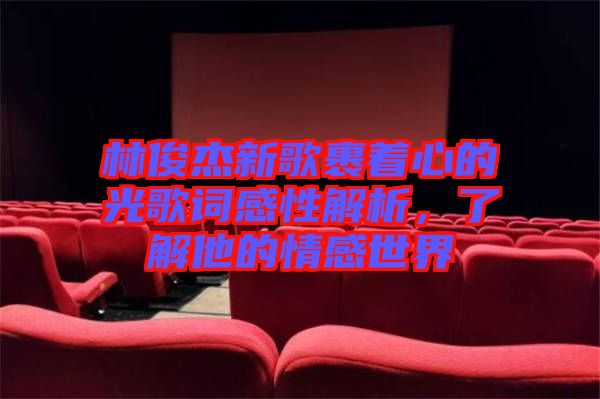 林俊杰新歌裹著心的光歌詞感性解析，了解他的情感世界