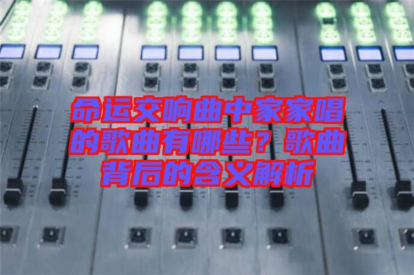 命運交響曲中家家唱的歌曲有哪些？歌曲背后的含義解析