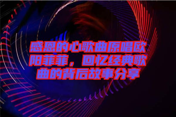 感恩的心歌曲原唱歐陽菲菲，回憶經典歌曲的背后故事分享
